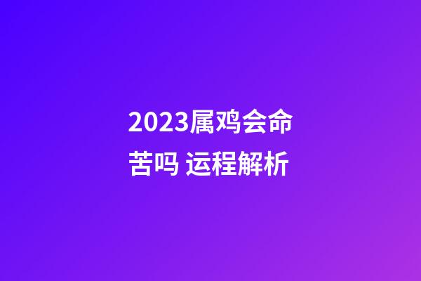 2023属鸡会命苦吗 运程解析